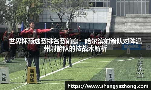 世界杯预选赛排名赛前瞻：哈尔滨射箭队对阵温州射箭队的技战术解析