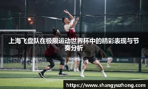 上海飞盘队在极限运动世界杯中的精彩表现与节奏分析