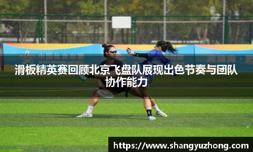 滑板精英赛回顾北京飞盘队展现出色节奏与团队协作能力