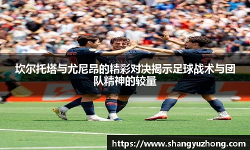 坎尔托塔与尤尼昂的精彩对决揭示足球战术与团队精神的较量
